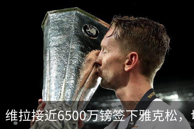 维拉接近6500万镑签下雅克松，切尔西锋线继续调整